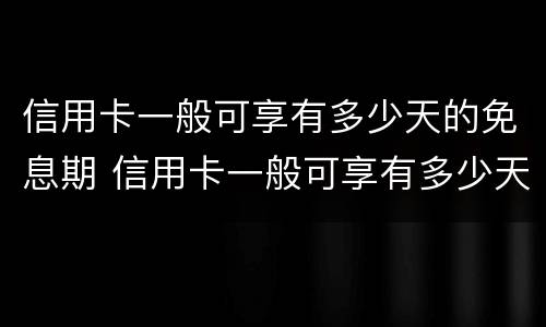 信用卡一般可享有多少天的免息期 信用卡一般可享有多少天的免息期限