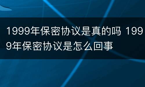 1999年保密协议是真的吗 1999年保密协议是怎么回事