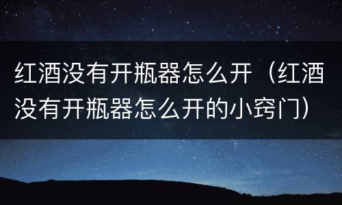 红酒没有开瓶器怎么开（红酒没有开瓶器怎么开的小窍门）