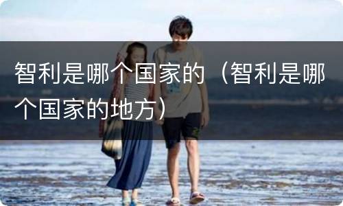 智利是哪个国家的（智利是哪个国家的地方）