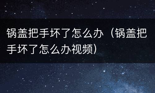 锅盖把手坏了怎么办（锅盖把手坏了怎么办视频）