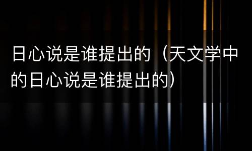日心说是谁提出的(天文学中的日心说是谁提出的)