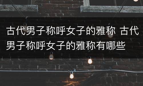 古代男子称呼女子的雅称 古代男子称呼女子的雅称有哪些