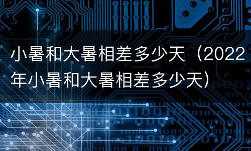 小暑和大暑相差多少天（2022年小暑和大暑相差多少天）