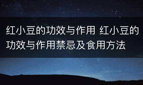 红小豆的功效与作用 红小豆的功效与作用禁忌及食用方法