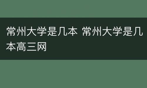 常州大学是几本 常州大学是几本高三网