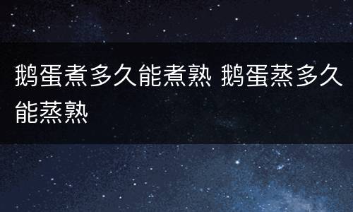鹅蛋煮多久能煮熟 鹅蛋蒸多久能蒸熟