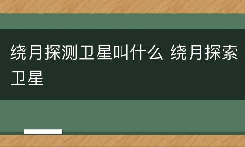 绕月探测卫星叫什么 绕月探索卫星