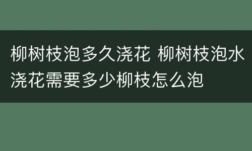 柳树枝泡多久浇花 柳树枝泡水浇花需要多少柳枝怎么泡