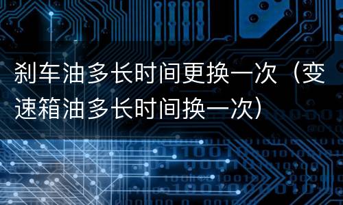 刹车油多长时间更换一次（变速箱油多长时间换一次）