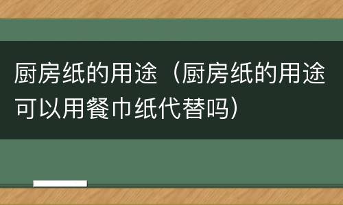 厨房纸的用途（厨房纸的用途可以用餐巾纸代替吗）