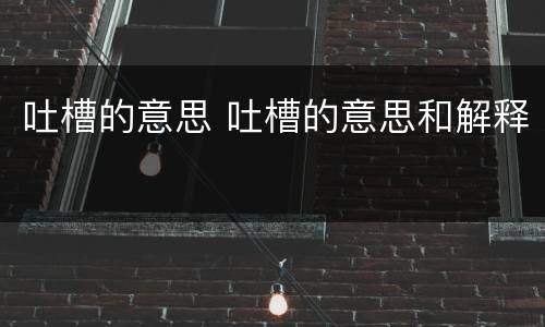 吐槽的意思 吐槽的意思和解释