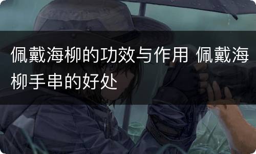 佩戴海柳的功效与作用 佩戴海柳手串的好处