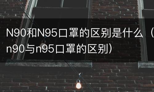 N90和N95口罩的区别是什么（n90与n95口罩的区别）
