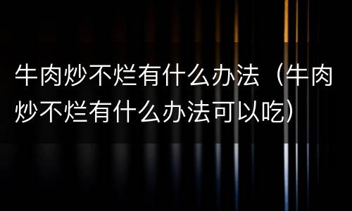 牛肉炒不烂有什么办法（牛肉炒不烂有什么办法可以吃）