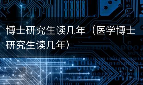 博士研究生读几年（医学博士研究生读几年）