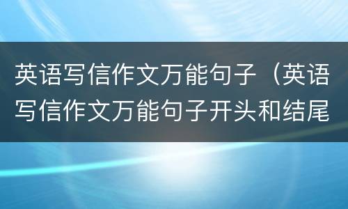 英语写信作文万能句子（英语写信作文万能句子开头和结尾）