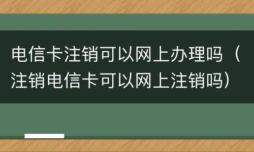 电信卡注销可以网上办理吗（注销电信卡可以网上注销吗）