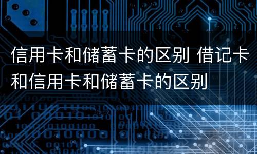 信用卡和储蓄卡的区别 借记卡和信用卡和储蓄卡的区别