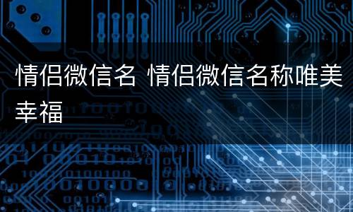 情侣微信名 情侣微信名称唯美幸福