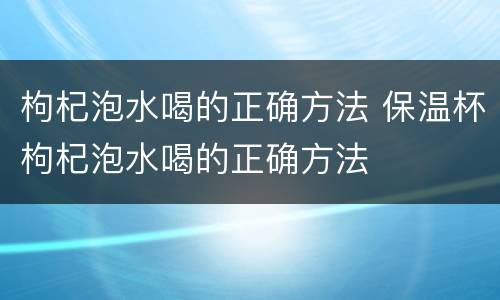 枸杞泡水喝的正确方法 保温杯枸杞泡水喝的正确方法