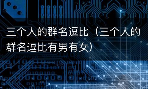 三个人的群名逗比（三个人的群名逗比有男有女）