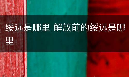 绥远是哪里 解放前的绥远是哪里