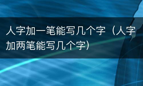 人字加一笔能写几个字（人字加两笔能写几个字）
