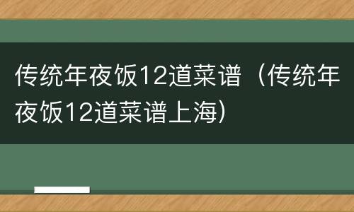 传统年夜饭12道菜谱（传统年夜饭12道菜谱上海）