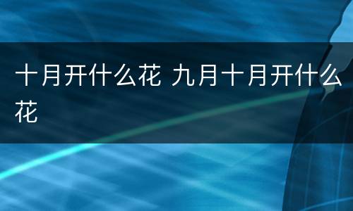 十月开什么花 九月十月开什么花