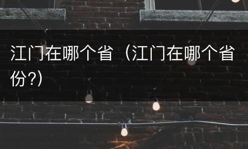 江门在哪个省（江门在哪个省份?）