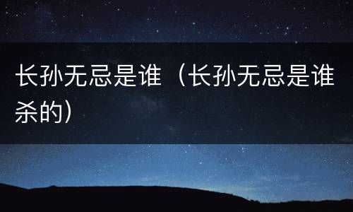 长孙无忌是谁（长孙无忌是谁杀的）