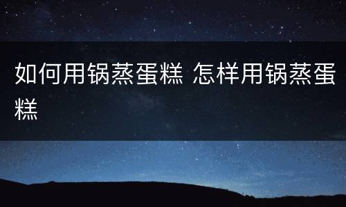如何用锅蒸蛋糕 怎样用锅蒸蛋糕