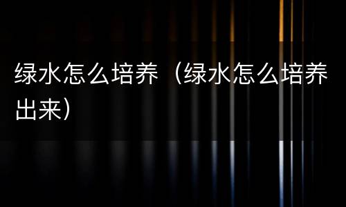 绿水怎么培养（绿水怎么培养出来）