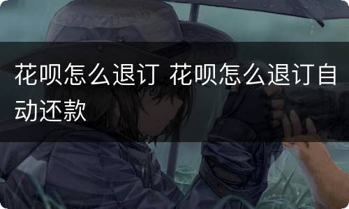 花呗怎么退订 花呗怎么退订自动还款