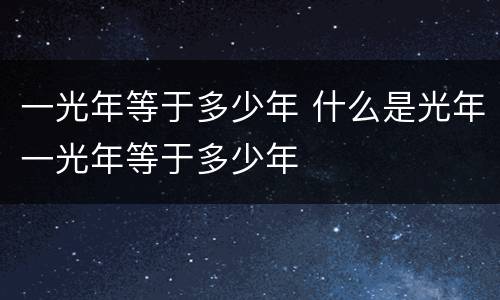 一光年等于多少年 什么是光年一光年等于多少年