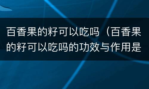 百香果的籽可以吃吗（百香果的籽可以吃吗的功效与作用是什么）