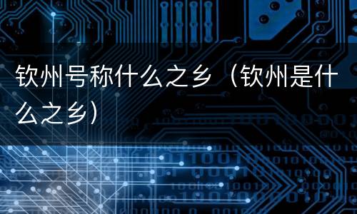 钦州号称什么之乡（钦州是什么之乡）