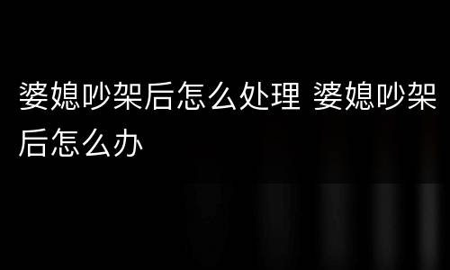 婆媳吵架后怎么处理 婆媳吵架后怎么办