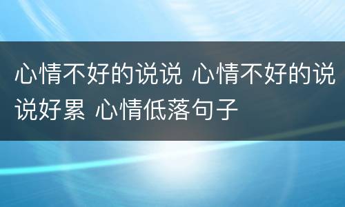 心情不好的说说 心情不好的说说好累 心情低落句子