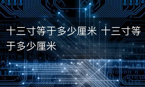 十三寸等于多少厘米 十三寸等于多少厘米