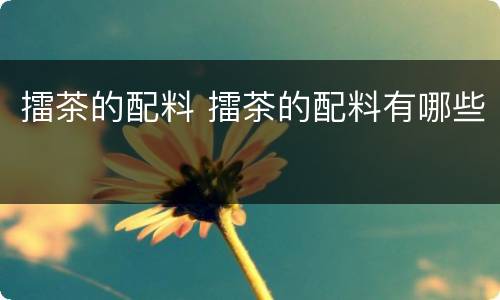 擂茶的配料 擂茶的配料有哪些