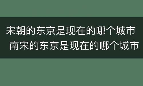 宋朝的东京是现在的哪个城市 南宋的东京是现在的哪个城市