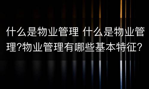 什么是物业管理 什么是物业管理?物业管理有哪些基本特征?
