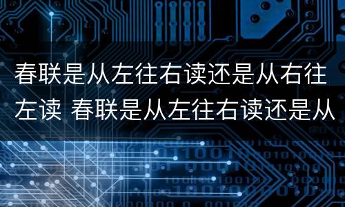 春联是从左往右读还是从右往左读 春联是从左往右读还是从右往左读好