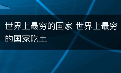 世界上最穷的国家 世界上最穷的国家吃土