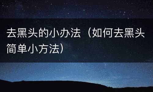 去黑头的小办法（如何去黑头简单小方法）