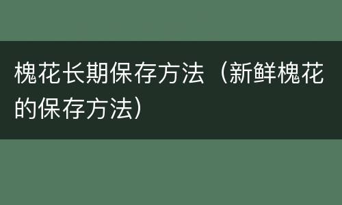 槐花长期保存方法（新鲜槐花的保存方法）