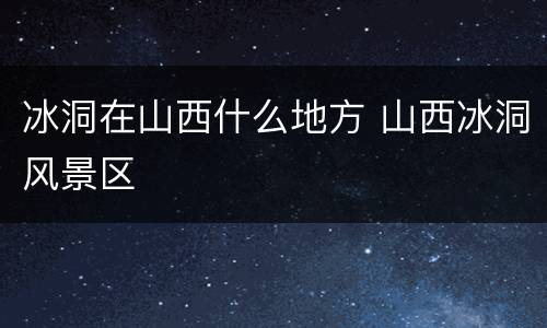 冰洞在山西什么地方 山西冰洞风景区