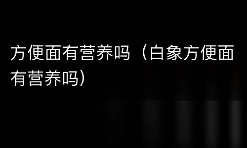 方便面有营养吗（白象方便面有营养吗）